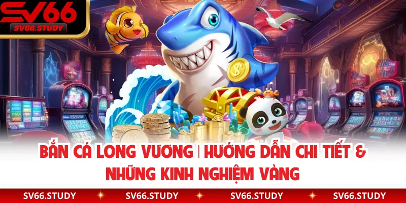 Bắn Cá Long Vương | Hướng Dẫn Chi Tiết & Những Kinh Nghiệm Vàng